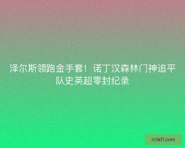 泽尔斯领跑金手套！诺丁汉森林门神追平队史英超零封纪录
