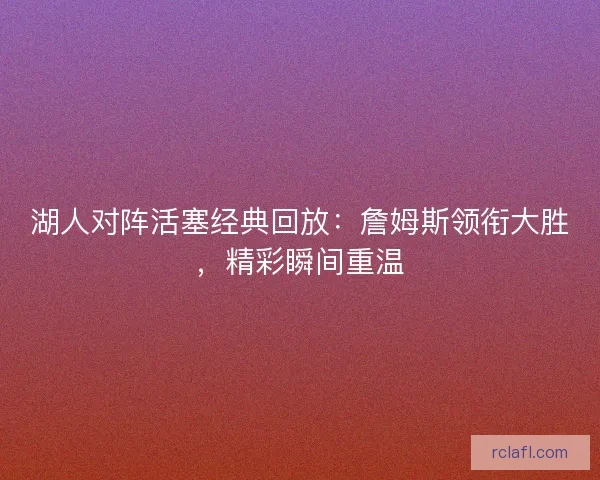 湖人对阵活塞经典回放：詹姆斯领衔大胜，精彩瞬间重温