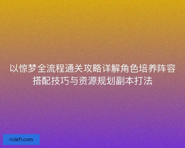 以惊梦全流程通关攻略详解角色培养阵容搭配技巧与资源规划副本打法