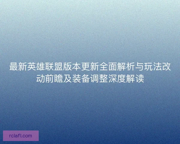 最新英雄联盟版本更新全面解析与玩法改动前瞻及装备调整深度解读