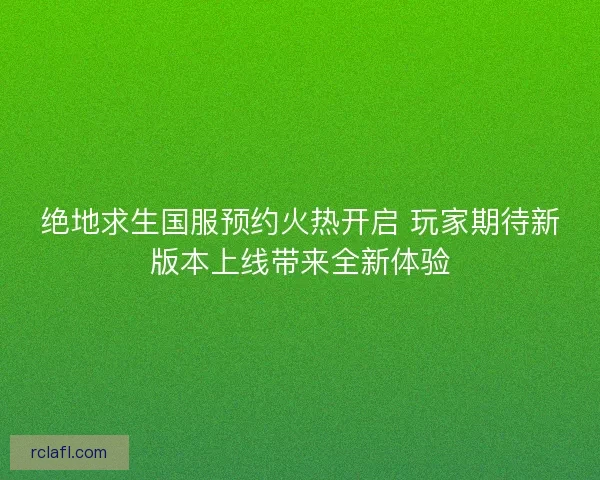 绝地求生国服预约火热开启 玩家期待新版本上线带来全新体验