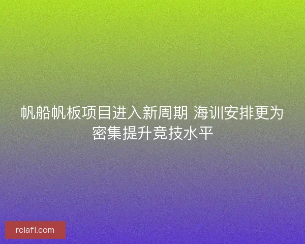 帆船帆板项目进入新周期 海训安排更为密集提升竞技水平
